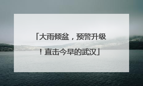 大雨倾盆，预警升级！直击今早的武汉