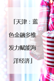 天津：蓝色金融多维发力赋能海洋经济
