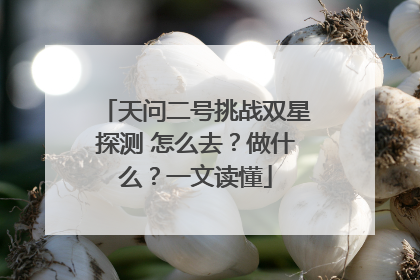 天问二号挑战双星探测 怎么去？做什么？一文读懂