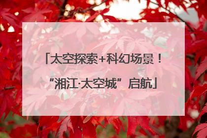 太空探索+科幻场景！“湘江·太空城”启航