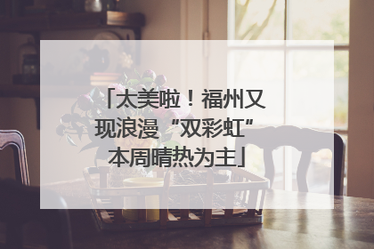太美啦！福州又现浪漫“双彩虹” 本周晴热为主