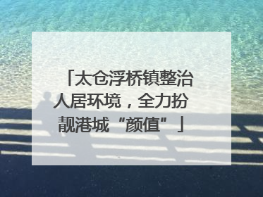 太仓浮桥镇整治人居环境，全力扮靓港城“颜值”