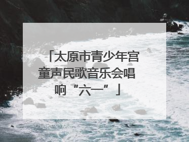 太原市青少年宫童声民歌音乐会唱响“六一”