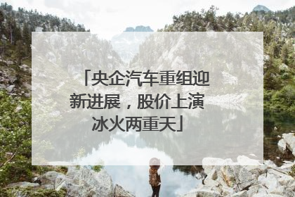 央企汽车重组迎新进展，股价上演冰火两重天