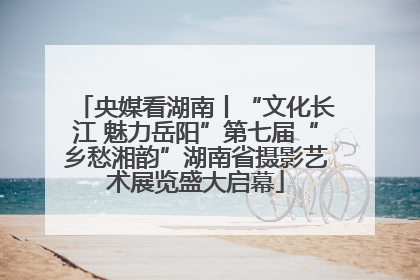 央媒看湖南丨“文化长江 魅力岳阳”第七届“乡愁湘韵”湖南省摄影艺术展览盛大启幕