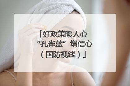 好政策暖人心 “孔雀蓝”增信心（国防视线）