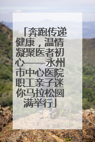 奔跑传递健康，温情凝聚医者初心——永州市中心医院职工亲子迷你马拉松圆满举行