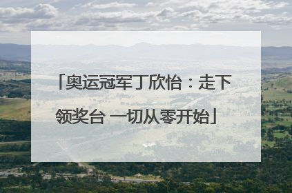 奥运冠军丁欣怡：走下领奖台 一切从零开始