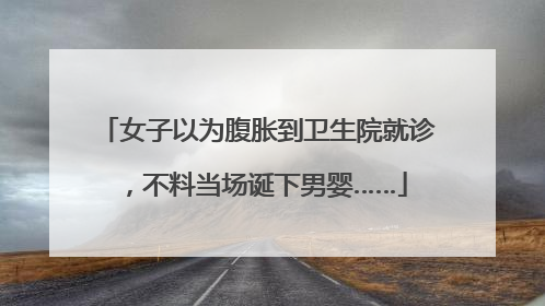 女子以为腹胀到卫生院就诊，不料当场诞下男婴……