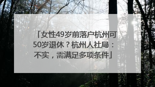 女性49岁前落户杭州可50岁退休？杭州人社局：不实，需满足多项条件