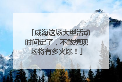 威海这场大型活动时间定了，不敢想现场将有多火爆！