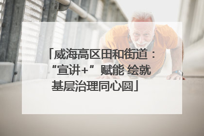 威海高区田和街道：“宣讲+”赋能 绘就基层治理同心圆