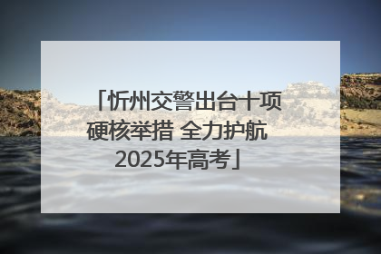 忻州交警出台十项硬核举措 全力护航2025年高考