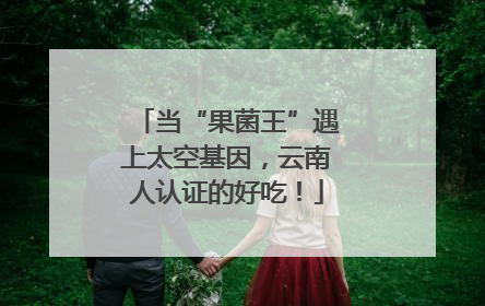 当“果菌王”遇上太空基因，云南人认证的好吃！