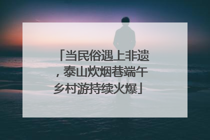 当民俗遇上非遗，泰山炊烟巷端午乡村游持续火爆