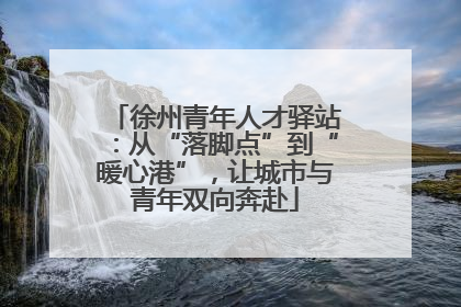 徐州青年人才驿站：从“落脚点”到“暖心港”，让城市与青年双向奔赴