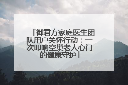 御君方家庭医生团队用户关怀行动：一次叩响空巢老人心门的健康守护