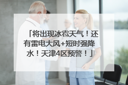 将出现冰雹天气！还有雷电大风+短时强降水！天津4区预警！