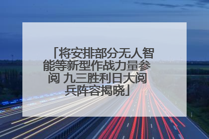 将安排部分无人智能等新型作战力量参阅 九三胜利日大阅兵阵容揭晓
