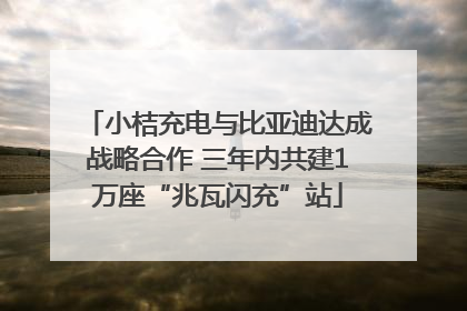 小桔充电与比亚迪达成战略合作 三年内共建1万座“兆瓦闪充”站