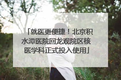 就医更便捷！北京积水潭医院回龙观院区核医学科正式投入使用