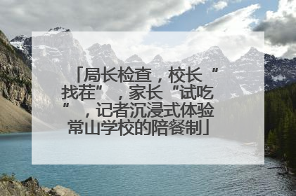 局长检查，校长“找茬”，家长“试吃”，记者沉浸式体验常山学校的陪餐制