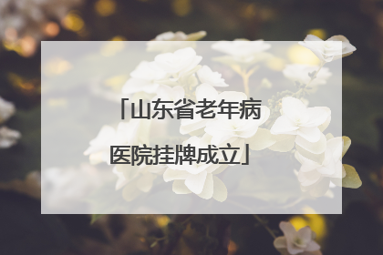 山东省老年病医院挂牌成立