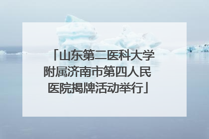山东第二医科大学附属济南市第四人民医院揭牌活动举行