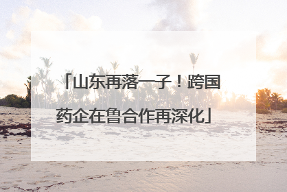 山东再落一子！跨国药企在鲁合作再深化