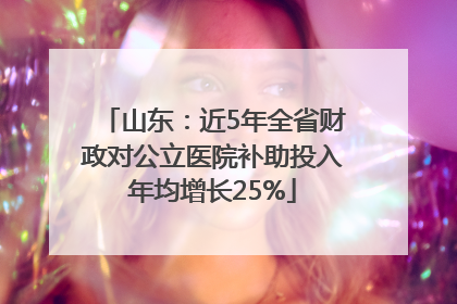 山东：近5年全省财政对公立医院补助投入年均增长25%