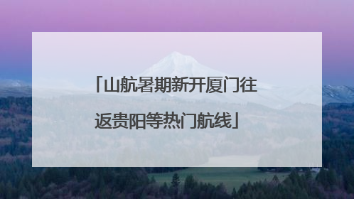 山航暑期新开厦门往返贵阳等热门航线