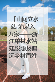 山间立水站 清泉入万家——浙江单村水站建设惠及偏远乡村百姓