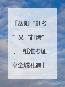 岳阳“赶考”又“赶烤”，一纸准考证享全城礼遇
