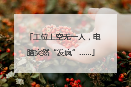 工位上空无一人，电脑突然“发疯”……
