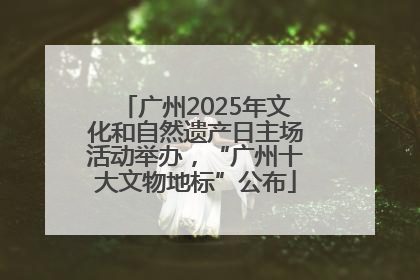 广州2025年文化和自然遗产日主场活动举办，“广州十大文物地标”公布