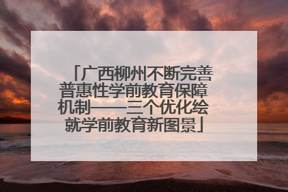 广西柳州不断完善普惠性学前教育保障机制——三个优化绘就学前教育新图景