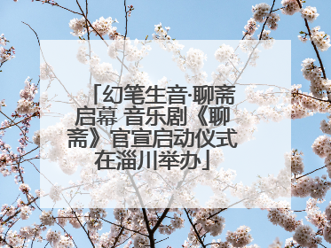幻笔生音·聊斋启幕 音乐剧《聊斋》官宣启动仪式在淄川举办