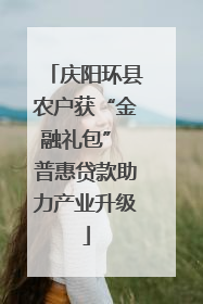 庆阳环县农户获“金融礼包” 普惠贷款助力产业升级