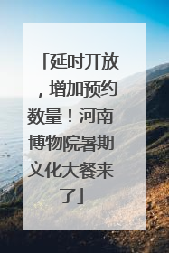 延时开放，增加预约数量！河南博物院暑期文化大餐来了