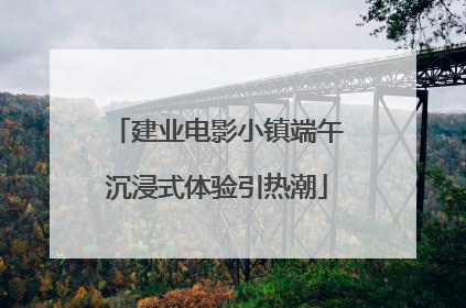 建业电影小镇端午沉浸式体验引热潮