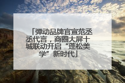 弹动品牌官宣范丞丞代言，商圈大屏十城联动开启“蓬松美学”新时代