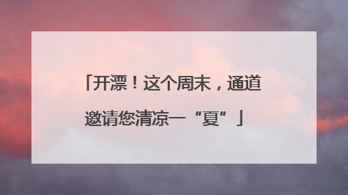 开漂！这个周末，通道邀请您清凉一“夏”
