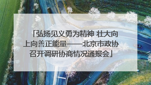 弘扬见义勇为精神 壮大向上向善正能量——北京市政协召开调研协商情况通报会