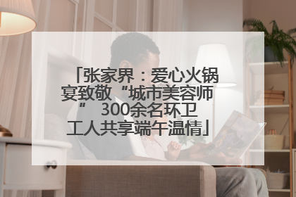 张家界：爱心火锅宴致敬“城市美容师” 300余名环卫工人共享端午温情
