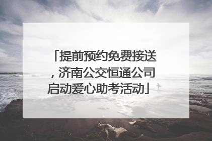 提前预约免费接送，济南公交恒通公司启动爱心助考活动