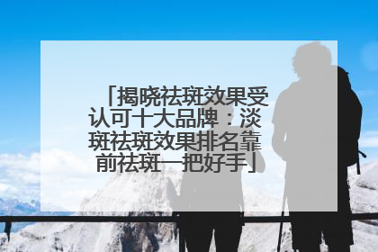 揭晓祛斑效果受认可十大品牌：淡斑祛斑效果排名靠前祛斑一把好手