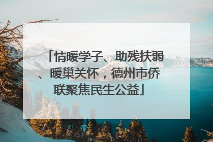 情暖学子、助残扶弱、暖巢关怀，德州市侨联聚焦民生公益