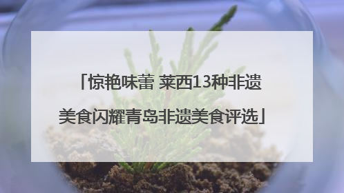 惊艳味蕾 莱西13种非遗美食闪耀青岛非遗美食评选
