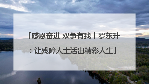 感恩奋进 双争有我丨罗东升：让残障人士活出精彩人生