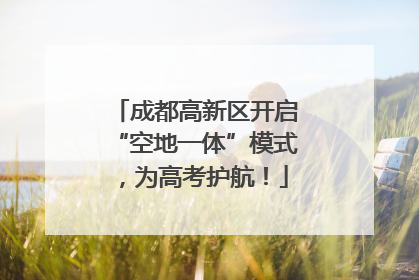 成都高新区开启“空地一体”模式，为高考护航！